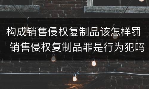 构成销售侵权复制品该怎样罚 销售侵权复制品罪是行为犯吗