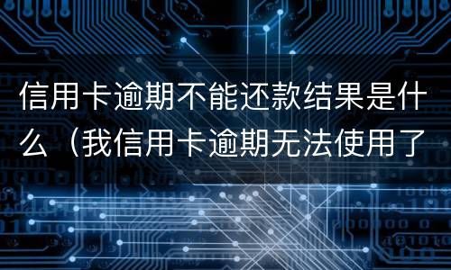 信用卡逾期不能还款结果是什么（我信用卡逾期无法使用了怎么办）