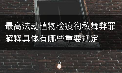 最高法动植物检疫徇私舞弊罪解释具体有哪些重要规定
