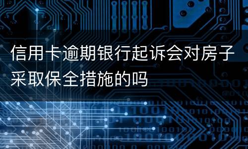 信用卡逾期银行起诉会对房子采取保全措施的吗