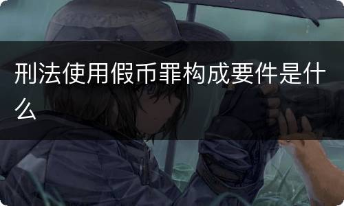 刑法使用假币罪构成要件是什么