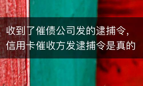收到了催债公司发的逮捕令，信用卡催收方发逮捕令是真的吗