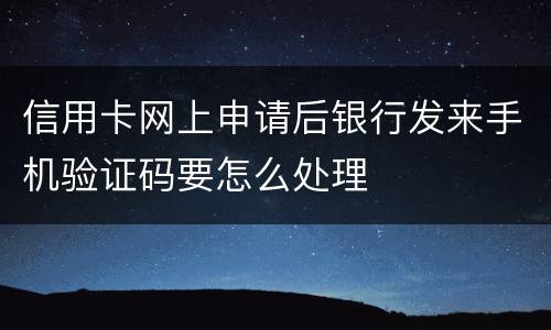 信用卡网上申请后银行发来手机验证码要怎么处理
