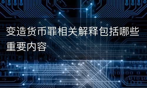变造货币罪相关解释包括哪些重要内容