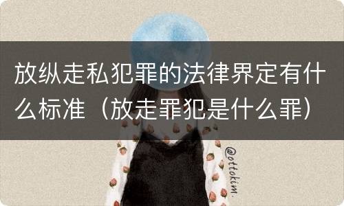 放纵走私犯罪的法律界定有什么标准（放走罪犯是什么罪）