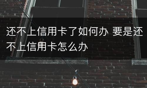 还不上信用卡了如何办 要是还不上信用卡怎么办