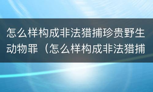 怎么样构成非法猎捕珍贵野生动物罪（怎么样构成非法猎捕珍贵野生动物罪行）
