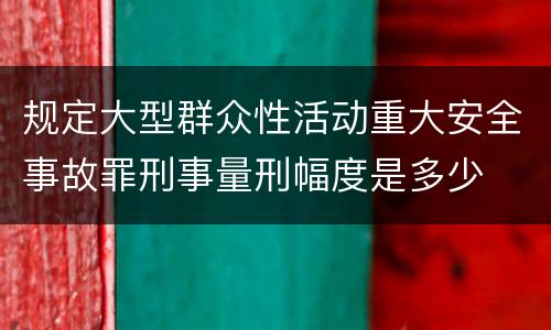 规定大型群众性活动重大安全事故罪刑事量刑幅度是多少