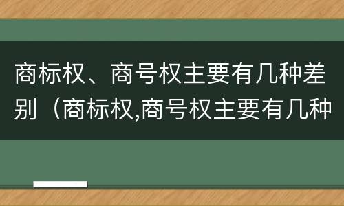 商标权、商号权主要有几种差别（商标权,商号权主要有几种差别类型）
