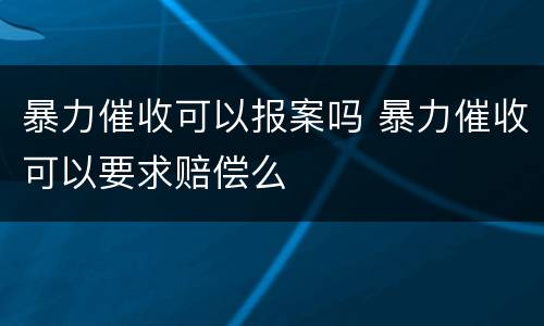 暴力催收可以报案吗 暴力催收可以要求赔偿么