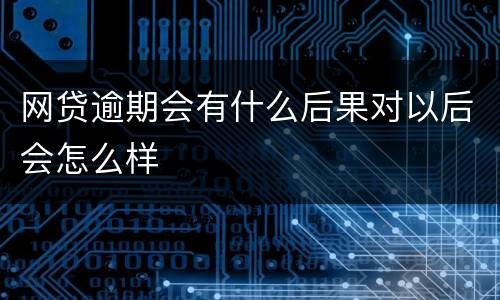 网贷逾期会有什么后果对以后会怎么样