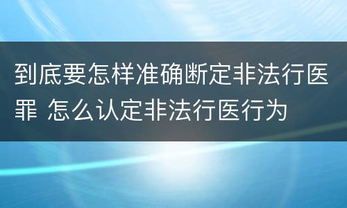 到底要怎样准确断定非法行医罪 怎么认定非法行医行为