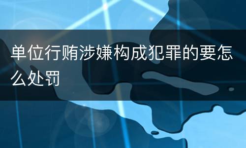 单位行贿涉嫌构成犯罪的要怎么处罚