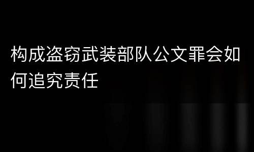 构成盗窃武装部队公文罪会如何追究责任