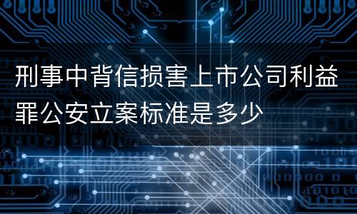 刑事中背信损害上市公司利益罪公安立案标准是多少