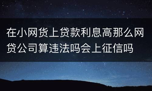 在小网货上贷款利息高那么网贷公司算违法吗会上征信吗