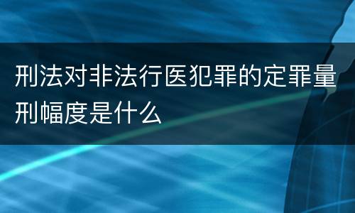 刑法对非法行医犯罪的定罪量刑幅度是什么