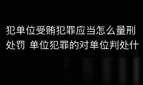 犯单位受贿犯罪应当怎么量刑处罚 单位犯罪的对单位判处什么
