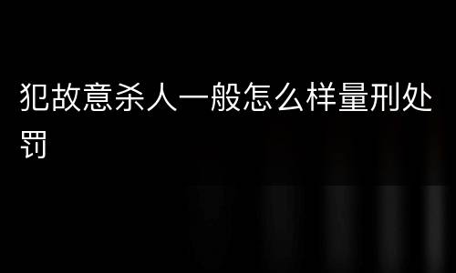 犯故意杀人一般怎么样量刑处罚