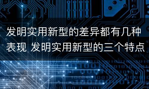 发明实用新型的差异都有几种表现 发明实用新型的三个特点
