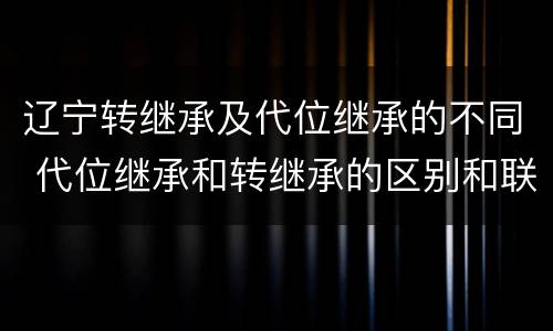 辽宁转继承及代位继承的不同 代位继承和转继承的区别和联系