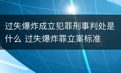 过失爆炸成立犯罪刑事判处是什么 过失爆炸罪立案标准