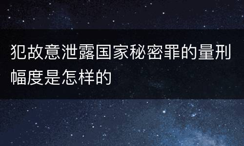 犯故意泄露国家秘密罪的量刑幅度是怎样的