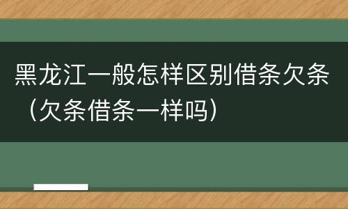 黑龙江一般怎样区别借条欠条（欠条借条一样吗）