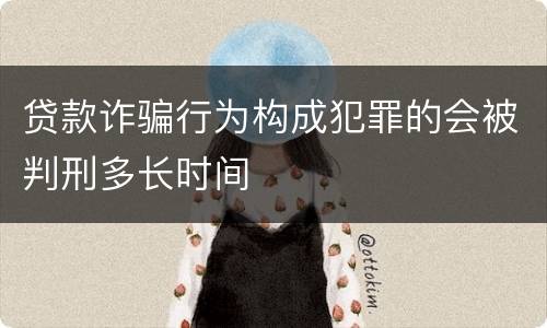 贷款诈骗行为构成犯罪的会被判刑多长时间