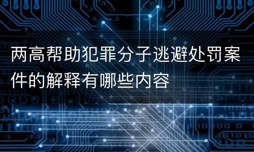 两高帮助犯罪分子逃避处罚案件的解释有哪些内容