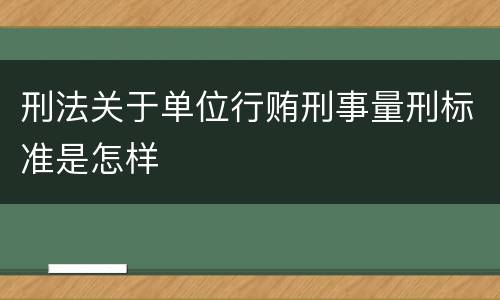 刑法关于单位行贿刑事量刑标准是怎样