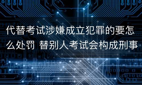 代替考试涉嫌成立犯罪的要怎么处罚 替别人考试会构成刑事犯罪吗