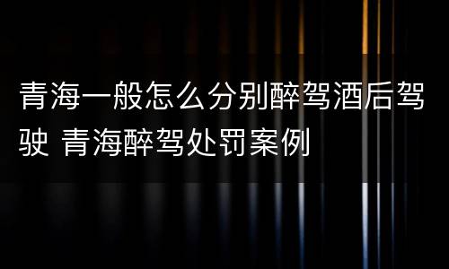 青海一般怎么分别醉驾酒后驾驶 青海醉驾处罚案例