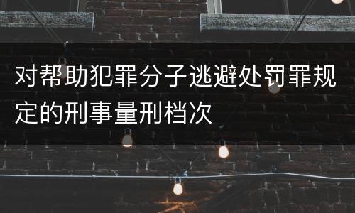 对帮助犯罪分子逃避处罚罪规定的刑事量刑档次