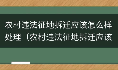 农村违法征地拆迁应该怎么样处理（农村违法征地拆迁应该怎么样处理好）
