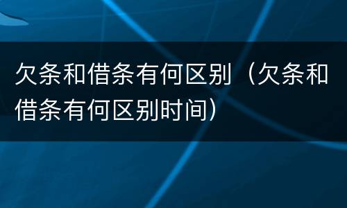 欠条和借条有何区别（欠条和借条有何区别时间）