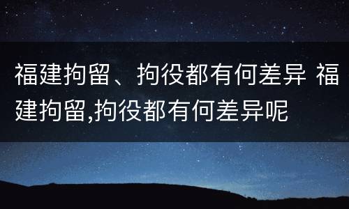 福建拘留、拘役都有何差异 福建拘留,拘役都有何差异呢