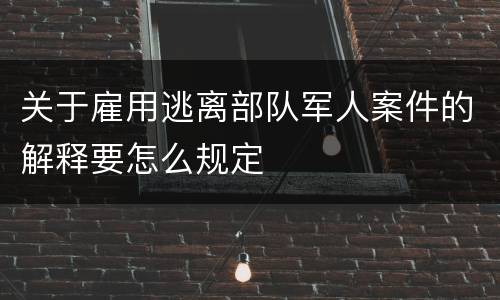 关于雇用逃离部队军人案件的解释要怎么规定