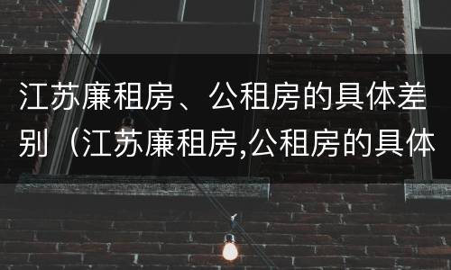 江苏廉租房、公租房的具体差别（江苏廉租房,公租房的具体差别是什么）