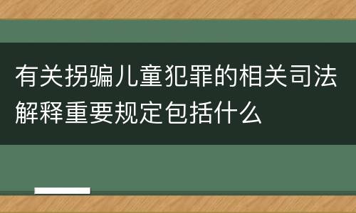 有关拐骗儿童犯罪的相关司法解释重要规定包括什么