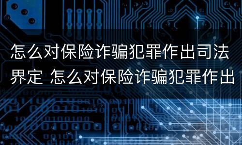 怎么对保险诈骗犯罪作出司法界定 怎么对保险诈骗犯罪作出司法界定