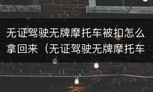 无证驾驶无牌摩托车被扣怎么拿回来（无证驾驶无牌摩托车被扣怎么拿回来的）