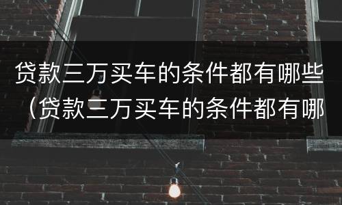 贷款三万买车的条件都有哪些（贷款三万买车的条件都有哪些要求）