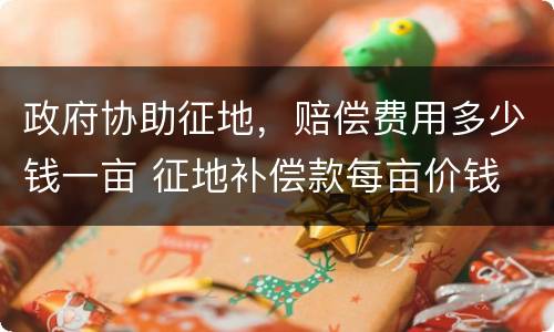 政府协助征地，赔偿费用多少钱一亩 征地补偿款每亩价钱