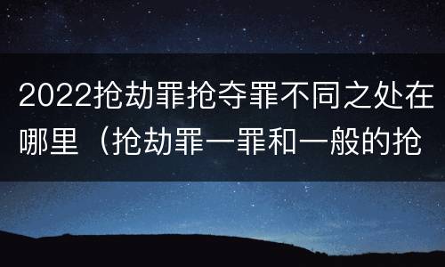 2022抢劫罪抢夺罪不同之处在哪里（抢劫罪一罪和一般的抢劫罪）
