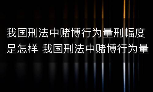 我国刑法中赌博行为量刑幅度是怎样 我国刑法中赌博行为量刑幅度是怎样计算的
