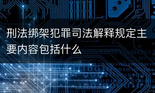 刑法绑架犯罪司法解释规定主要内容包括什么