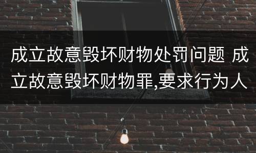 成立故意毁坏财物处罚问题 成立故意毁坏财物罪,要求行为人