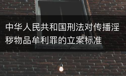中华人民共和国刑法对传播淫秽物品牟利罪的立案标准