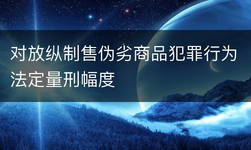 对放纵制售伪劣商品犯罪行为法定量刑幅度